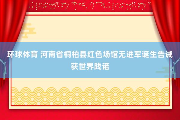 环球体育 河南省桐柏县红色场馆无进军诞生告诫获世界践诺