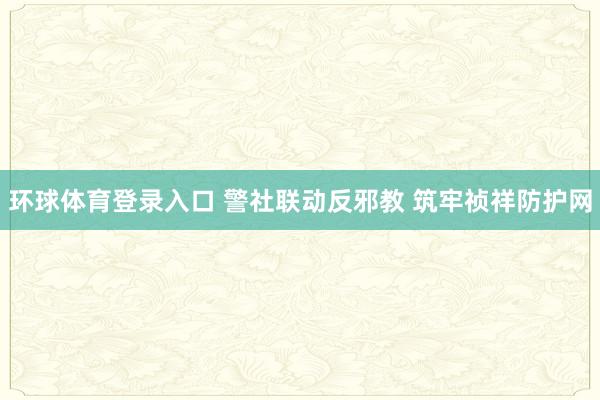 环球体育登录入口 警社联动反邪教 筑牢祯祥防护网