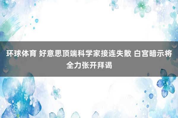 环球体育 好意思顶端科学家接连失散 白宫暗示将全力张开拜谒