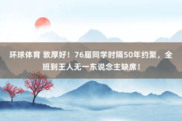 环球体育 敦厚好！76届同学时隔50年约聚，全班到王人无一东说念主缺席！