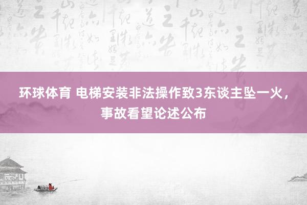 环球体育 电梯安装非法操作致3东谈主坠一火，事故看望论述公布