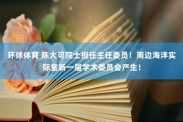 环球体育 陈大可院士担任主任委员！南边海洋实际室新一届学术委员会产生！