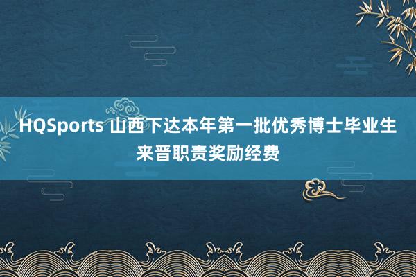 HQSports 山西下达本年第一批优秀博士毕业生来晋职责奖励经费
