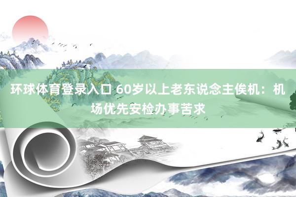 环球体育登录入口 60岁以上老东说念主俟机：机场优先安检办事苦求