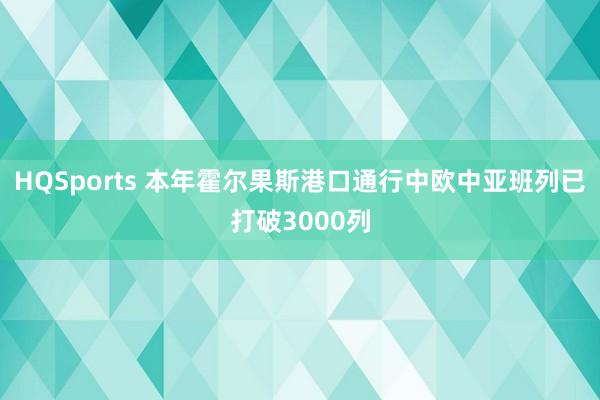 HQSports 本年霍尔果斯港口通行中欧中亚班列已打破3000列