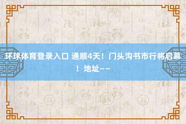 环球体育登录入口 通顺4天！门头沟书市行将启幕！地址——