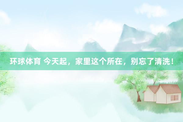 环球体育 今天起，家里这个所在，别忘了清洗！