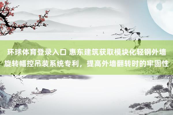环球体育登录入口 惠东建筑获取模块化轻钢外墙旋转幅控吊装系统专利，提高外墙翻转时的牢固性