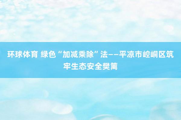 环球体育 绿色“加减乘除”法——平凉市崆峒区筑牢生态安全樊篱