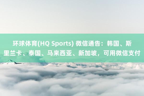 环球体育(HQ Sports) 微信通告：韩国、斯里兰卡、泰国、马来西亚、新加坡，可用微信支付