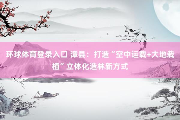 环球体育登录入口 漳县：打造“空中运载+大地栽植”立体化造林新方式