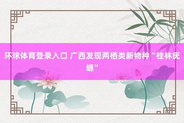 环球体育登录入口 广西发现两栖类新物种“桂林疣螈”