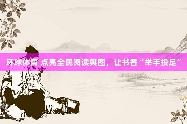 环球体育 点亮全民阅读舆图，让书香“举手投足”