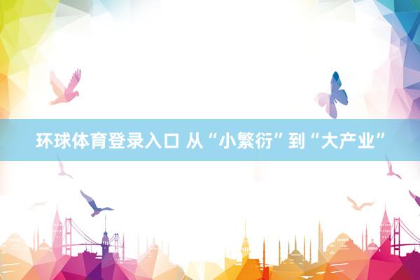 环球体育登录入口 从“小繁衍”到“大产业”