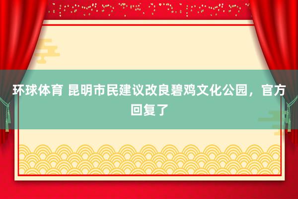 环球体育 昆明市民建议改良碧鸡文化公园，官方回复了