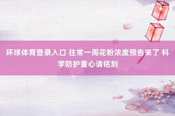 环球体育登录入口 往常一周花粉浓度预告来了 科学防护重心请铭刻