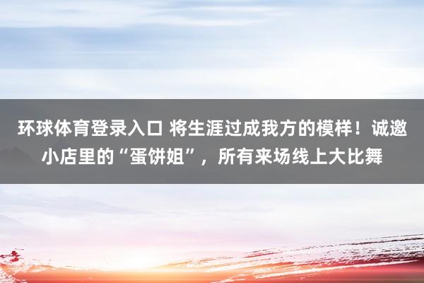 环球体育登录入口 将生涯过成我方的模样！诚邀小店里的“蛋饼姐”，所有来场线上大比舞