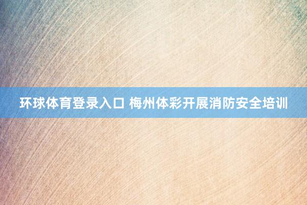 环球体育登录入口 梅州体彩开展消防安全培训