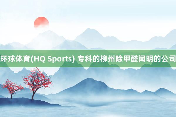 环球体育(HQ Sports) 专科的柳州除甲醛闻明的公司