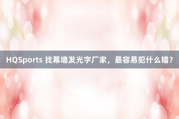 HQSports 找幕墙发光字厂家，最容易犯什么错？