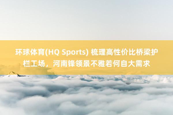环球体育(HQ Sports) 梳理高性价比桥梁护栏工场，河南锋领景不雅若何自大需求