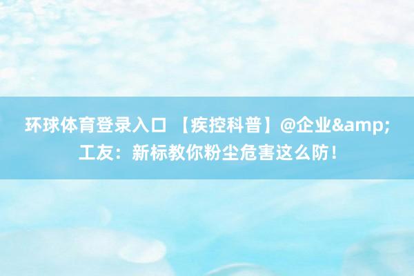 环球体育登录入口 【疾控科普】@企业&工友：新标教你粉尘危害这么防！