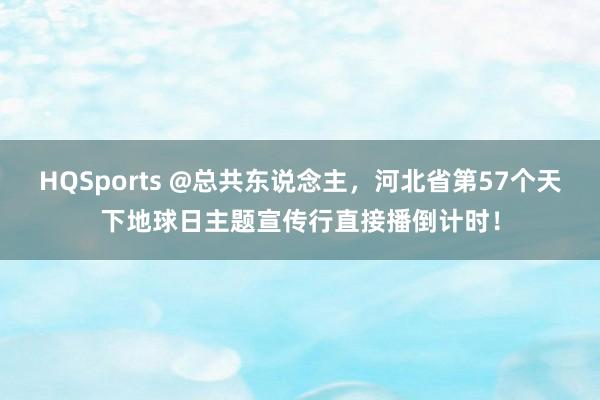 HQSports @总共东说念主，河北省第57个天下地球日主题宣传行直接播倒计时！
