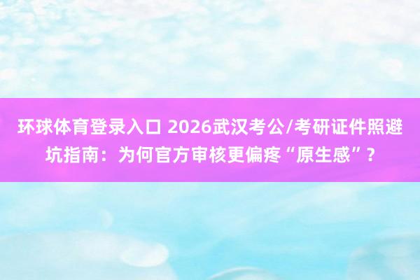 环球体育登录入口 2026武汉考公/考研证件照避坑指南：为何官方审核更偏疼“原生感”？