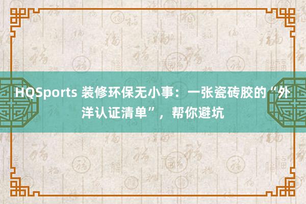 HQSports 装修环保无小事：一张瓷砖胶的“外洋认证清单”，帮你避坑