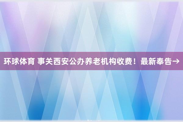 环球体育 事关西安公办养老机构收费！最新奉告→