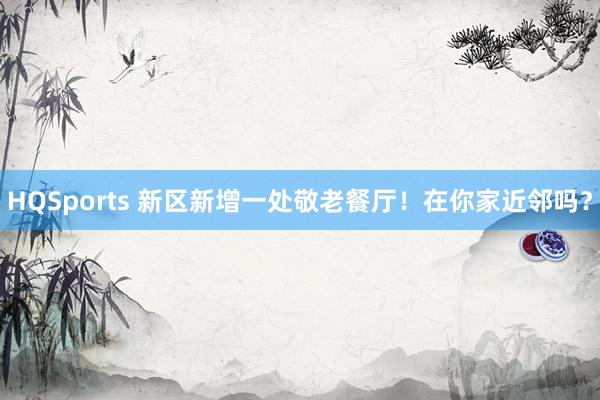 HQSports 新区新增一处敬老餐厅！在你家近邻吗？
