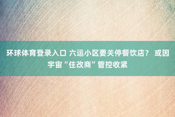 环球体育登录入口 六运小区要关停餐饮店？ 或因宇宙“住改商”管控收紧