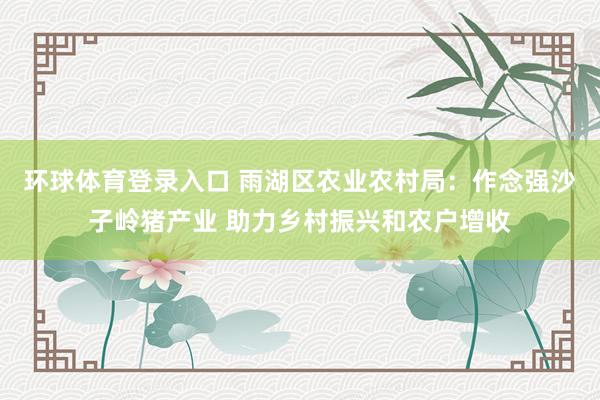环球体育登录入口 雨湖区农业农村局：作念强沙子岭猪产业 助力乡村振兴和农户增收