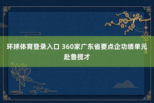 环球体育登录入口 360家广东省要点企功绩单元赴鲁揽才