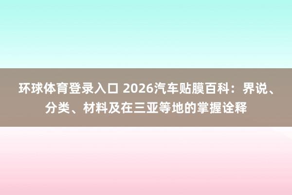 环球体育登录入口 2026汽车贴膜百科：界说、分类、材料及在三亚等地的掌握诠释