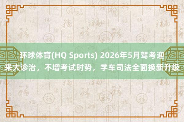 环球体育(HQ Sports) 2026年5月驾考迎来大诊治，不增考试时势，学车司法全面换新升级