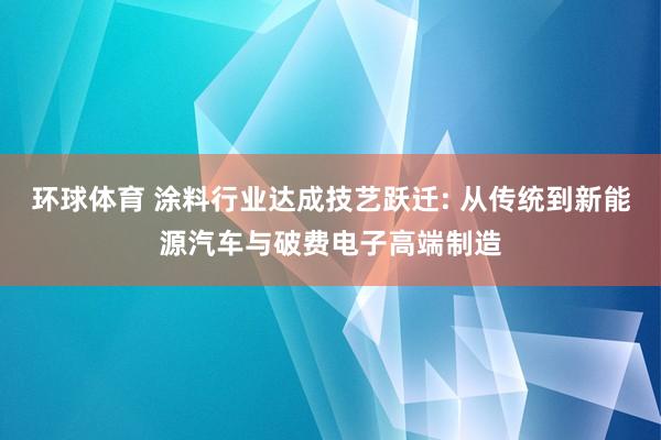 环球体育 涂料行业达成技艺跃迁: 从传统到新能源汽车与破费电子高端制造
