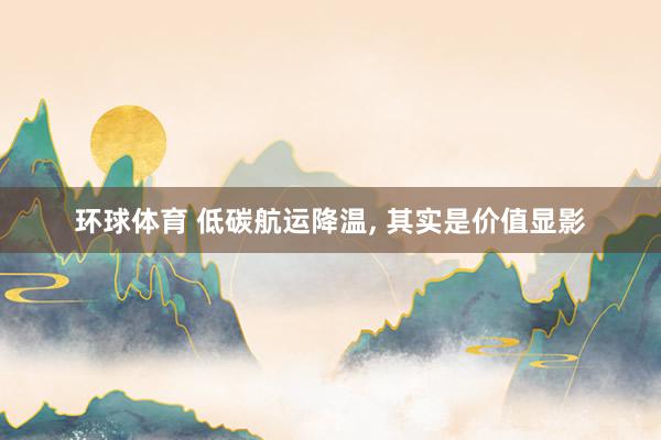 环球体育 低碳航运降温， 其实是价值显影