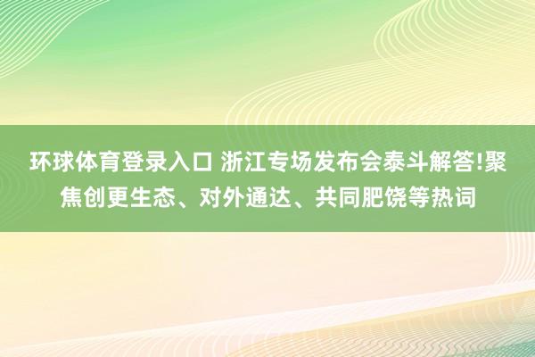 环球体育登录入口 浙江专场发布会泰斗解答!聚焦创更生态、对外通达、共同肥饶等热词