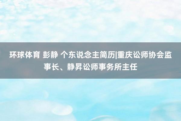 环球体育 彭静 个东说念主简历|重庆讼师协会监事长、静昇讼师事务所主任