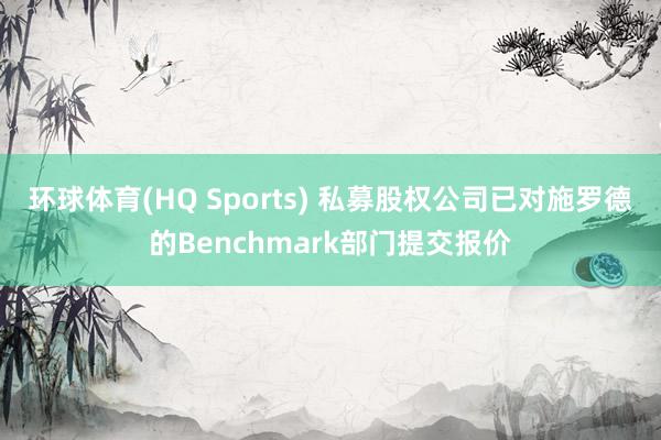 环球体育(HQ Sports) 私募股权公司已对施罗德的Benchmark部门提交报价