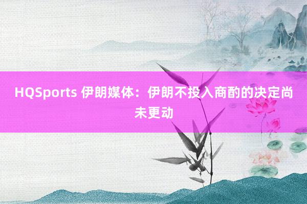 HQSports 伊朗媒体：伊朗不投入商酌的决定尚未更动