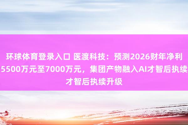环球体育登录入口 医渡科技：预测2026财年净利润为5500万元至7000万元，集团产物融入AI才智后执续升级