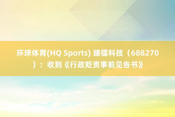 环球体育(HQ Sports) 臻镭科技（688270）：收到《行政贬责事前见告书》