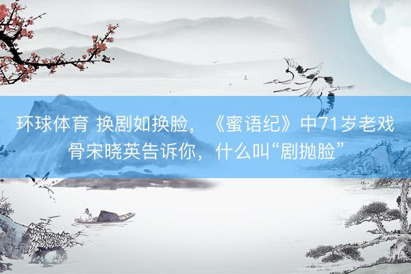 环球体育 换剧如换脸，《蜜语纪》中71岁老戏骨宋晓英告诉你，什么叫“剧抛脸”