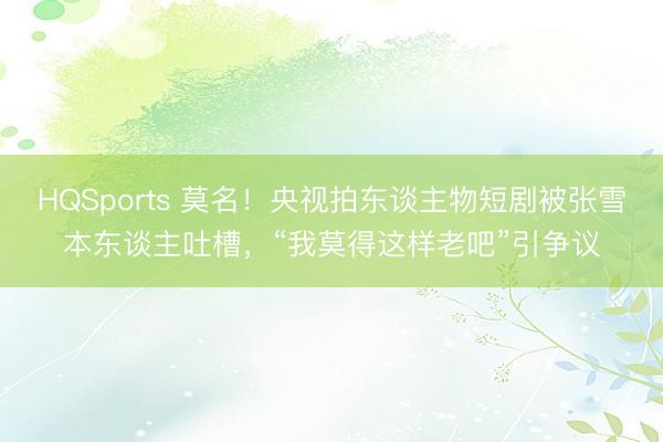 HQSports 莫名！央视拍东谈主物短剧被张雪本东谈主吐槽，“我莫得这样老吧”引争议