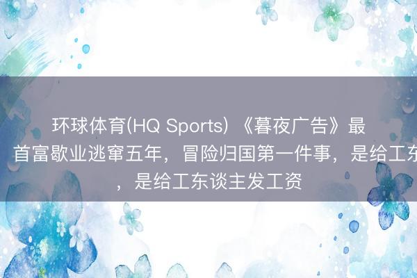 环球体育(HQ Sports) 《暮夜广告》最扎心的一幕：首富歇业逃窜五年，冒险归国第一件事，是给工东谈主发工资