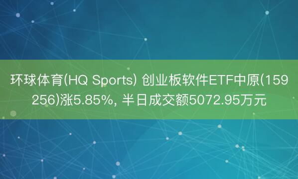 环球体育(HQ Sports) 创业板软件ETF中原(159256)涨5.85%， 半日成交额5072.95万元
