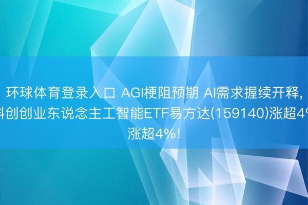 环球体育登录入口 AGI梗阻预期 AI需求握续开释， 科创创业东说念主工智能ETF易方达(159140)涨超4%!