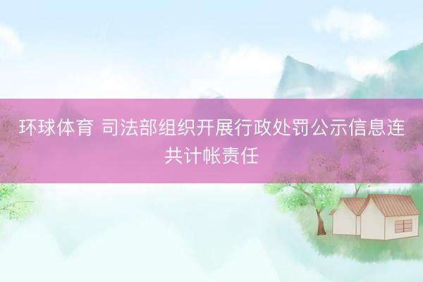 环球体育 司法部组织开展行政处罚公示信息连共计帐责任